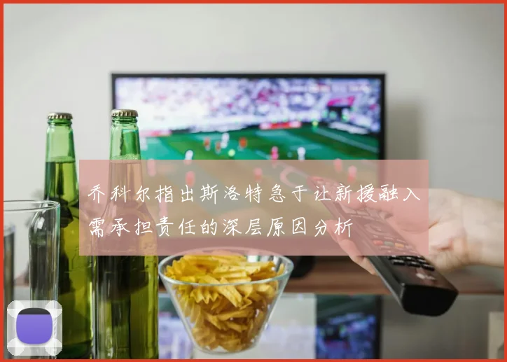 乔科尔指出斯洛特急于让新援融入需承担责任的深层原因分析