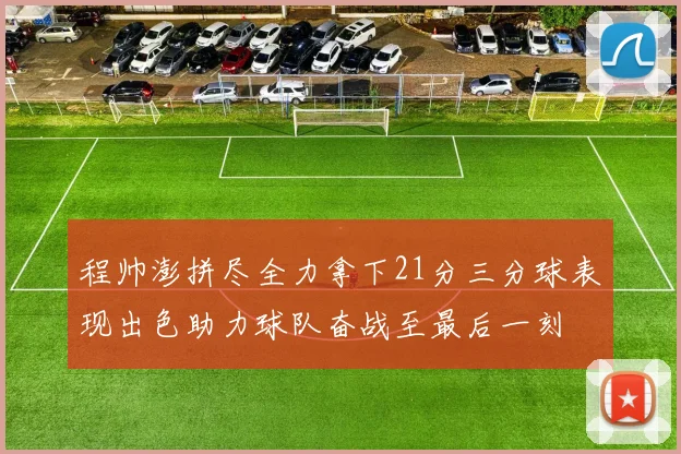 程帅澎拼尽全力拿下21分三分球表现出色助力球队奋战至最后一刻