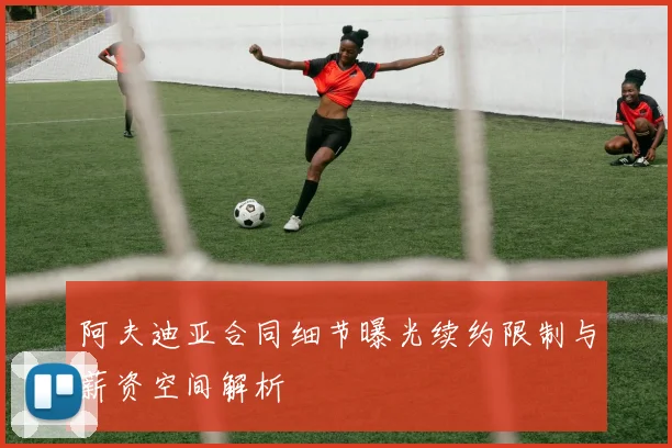 阿夫迪亚合同细节曝光续约限制与薪资空间解析