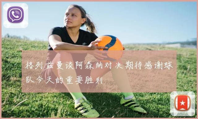 格列兹曼谈阿森纳对决期待感谢球队今天的重要胜利