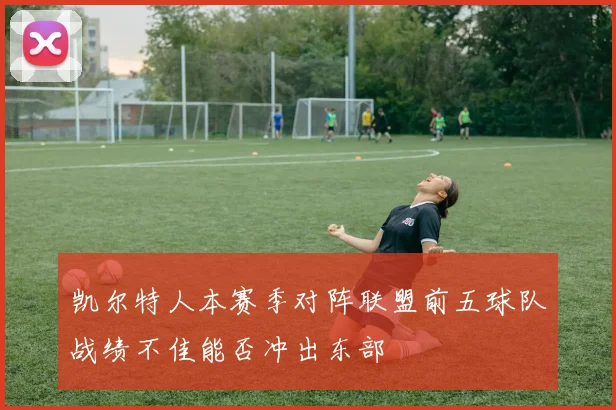 凯尔特人本赛季对阵联盟前五球队战绩不佳能否冲出东部