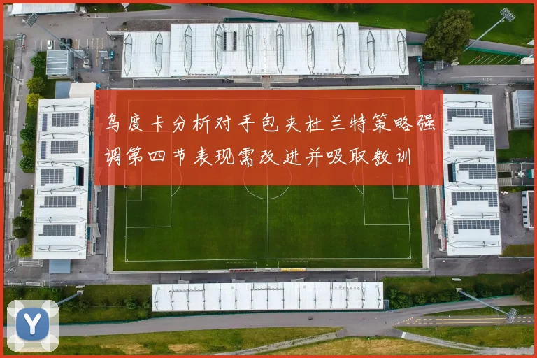 乌度卡分析对手包夹杜兰特策略强调第四节表现需改进并吸取教训