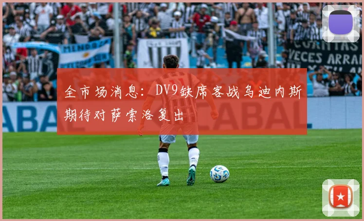 全市场消息：DV9缺席客战乌迪内斯期待对萨索洛复出