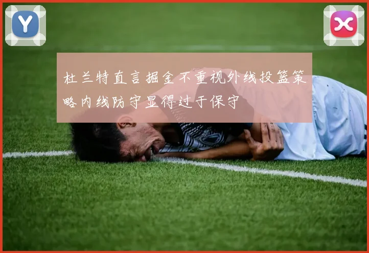 杜兰特直言掘金不重视外线投篮策略内线防守显得过于保守