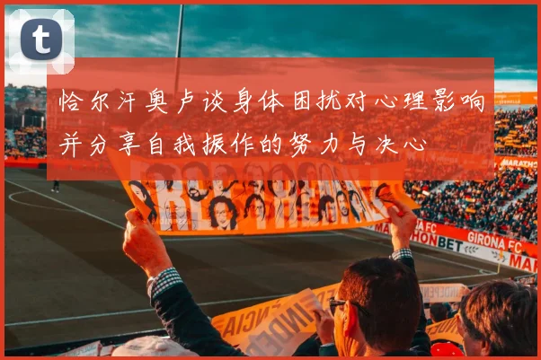 恰尔汗奥卢谈身体困扰对心理影响并分享自我振作的努力与决心