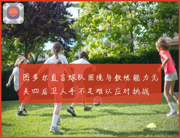 图多尔直言球队困境与教练能力无关四后卫人手不足难以应对挑战